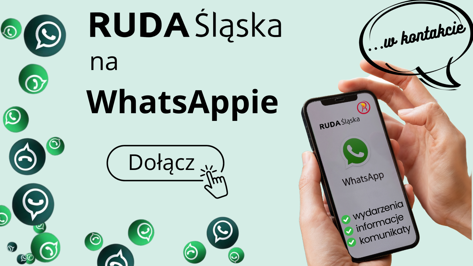 Tekst "Ruda Śląska na WhatsAppie". Zielone kulki z logo aplikacji WhatsApp. Przycisk z napisem "Dołącz" i symbolem klikającej ręki. Dymek z napisem "... w kontakcie". Dłonie trzymające telefon z logotypami Rudy Śląskiej i WhatsApp.